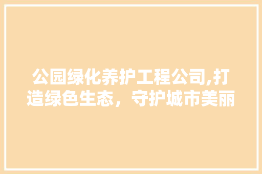 公园绿化养护工程公司,打造绿色生态，守护城市美丽家园