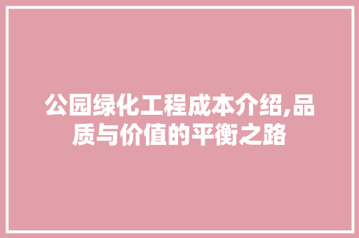 公园绿化工程成本介绍,品质与价值的平衡之路