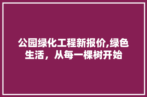 公园绿化工程新报价,绿色生活，从每一棵树开始
