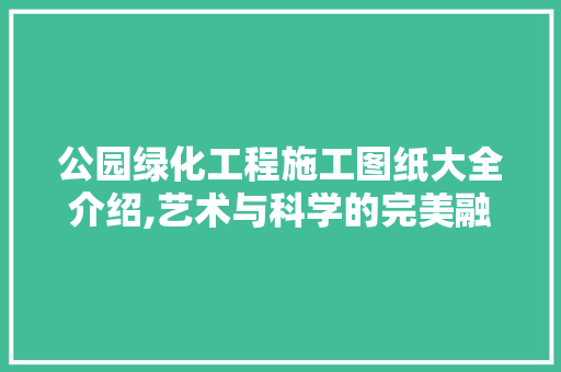 公园绿化工程施工图纸大全介绍,艺术与科学的完美融合 灌溉施肥