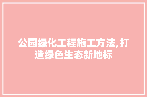 公园绿化工程施工方法,打造绿色生态新地标