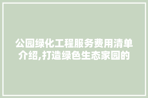 公园绿化工程服务费用清单介绍,打造绿色生态家园的精准投资 果木品种介绍