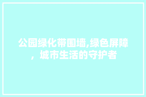 公园绿化带围墙,绿色屏障，城市生活的守护者
