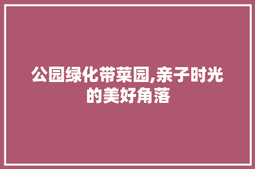 公园绿化带菜园,亲子时光的美好角落