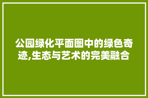 公园绿化平面图中的绿色奇迹,生态与艺术的完美融合