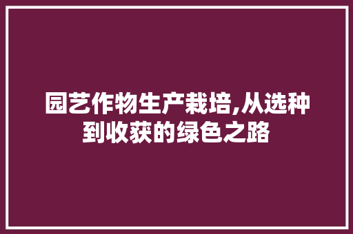 园艺作物生产栽培,从选种到收获的绿色之路