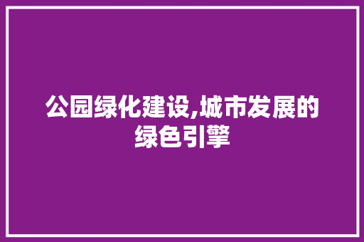 公园绿化建设,城市发展的绿色引擎