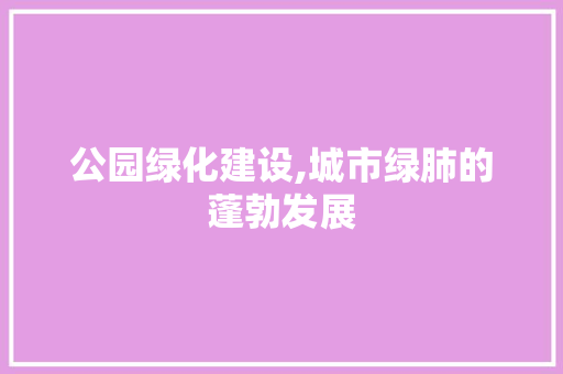 公园绿化建设,城市绿肺的蓬勃发展