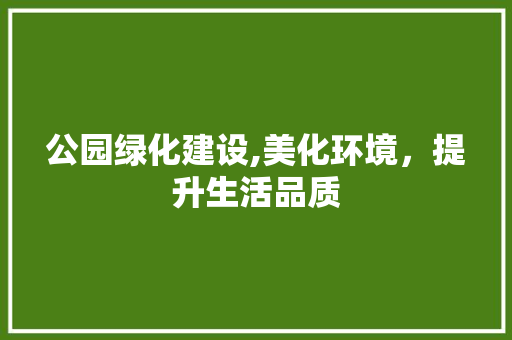 公园绿化建设,美化环境，提升生活品质