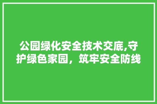 公园绿化安全技术交底,守护绿色家园，筑牢安全防线
