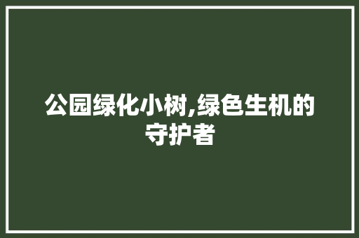 公园绿化小树,绿色生机的守护者