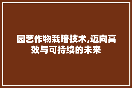 园艺作物栽培技术,迈向高效与可持续的未来