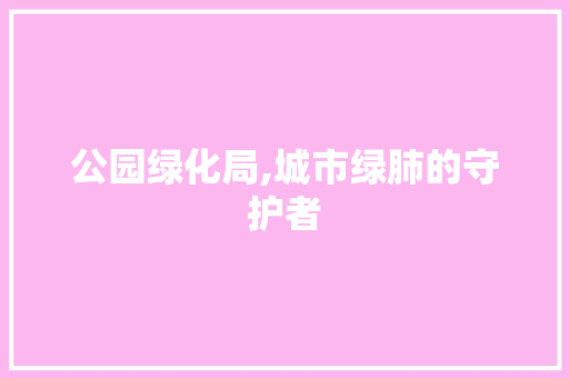 公园绿化局,城市绿肺的守护者