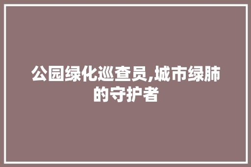 公园绿化巡查员,城市绿肺的守护者