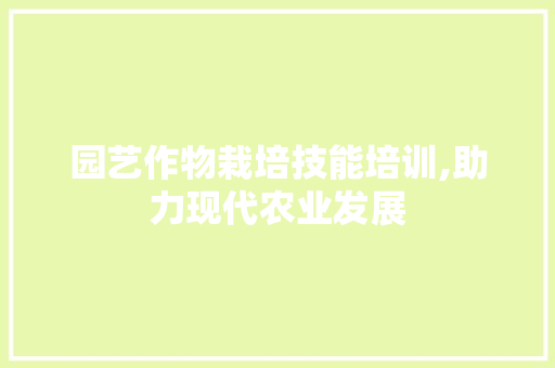园艺作物栽培技能培训,助力现代农业发展