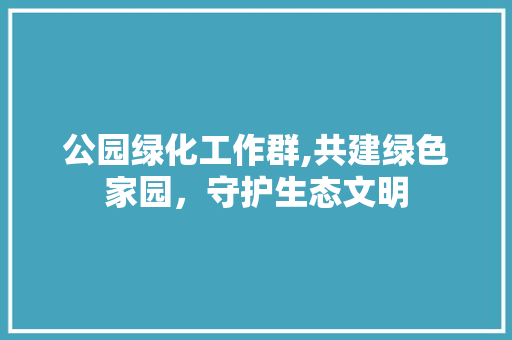 公园绿化工作群,共建绿色家园，守护生态文明