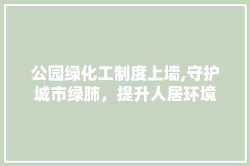 公园绿化工制度上墙,守护城市绿肺，提升人居环境