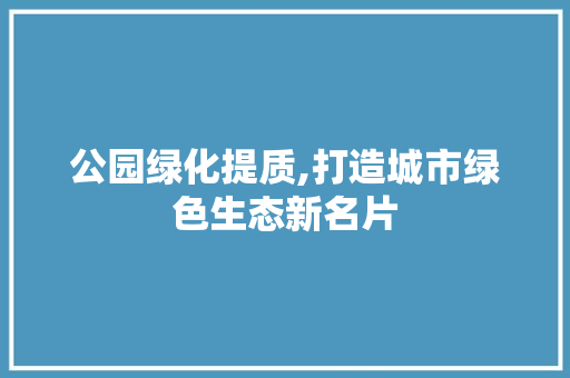 公园绿化提质,打造城市绿色生态新名片