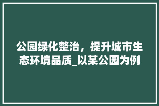 公园绿化整治，提升城市生态环境品质_以某公园为例
