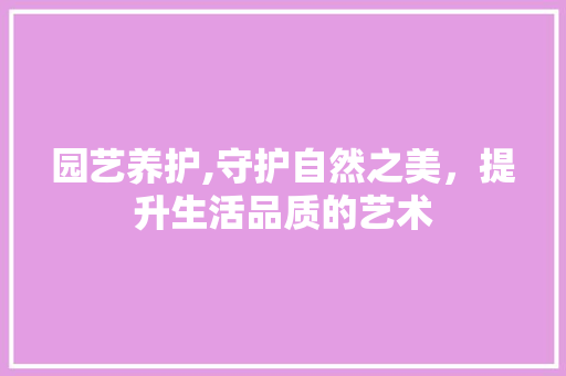 园艺养护,守护自然之美，提升生活品质的艺术