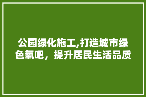 公园绿化施工,打造城市绿色氧吧，提升居民生活品质