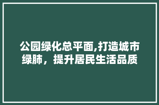 公园绿化总平面,打造城市绿肺，提升居民生活品质