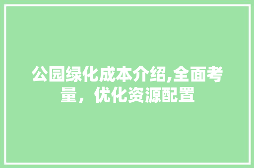 公园绿化成本介绍,全面考量，优化资源配置