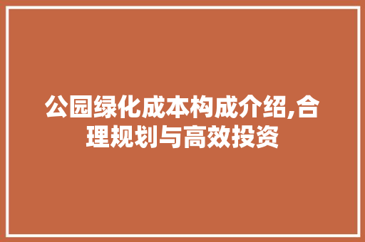 公园绿化成本构成介绍,合理规划与高效投资