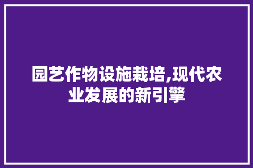园艺作物设施栽培,现代农业发展的新引擎