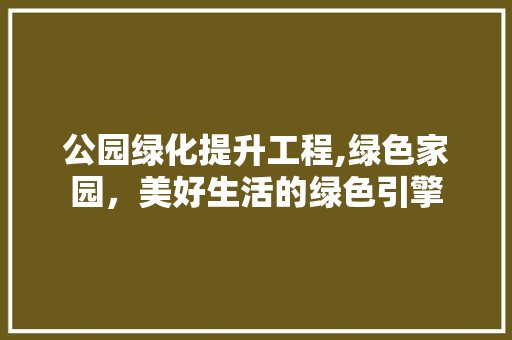 公园绿化提升工程,绿色家园，美好生活的绿色引擎