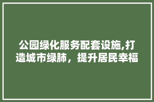 公园绿化服务配套设施,打造城市绿肺，提升居民幸福感