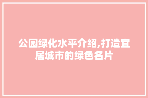 公园绿化水平介绍,打造宜居城市的绿色名片