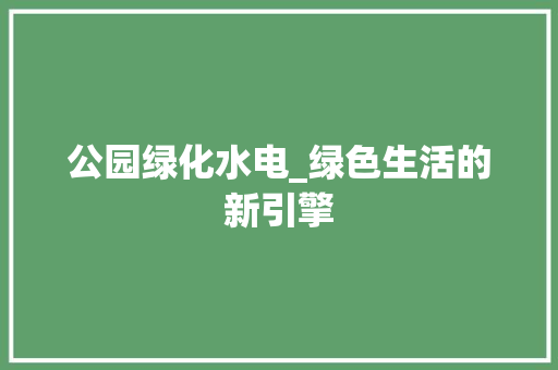 公园绿化水电_绿色生活的新引擎 灌溉施肥