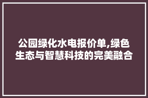 公园绿化水电报价单,绿色生态与智慧科技的完美融合