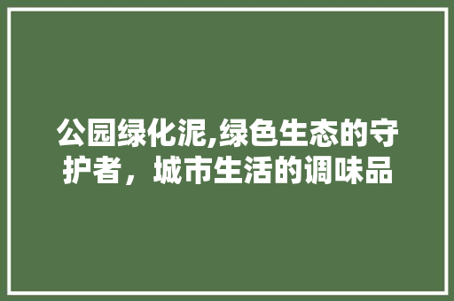公园绿化泥,绿色生态的守护者，城市生活的调味品 果树修剪整形