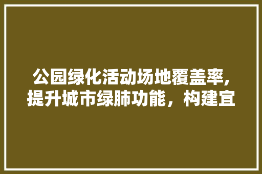 公园绿化活动场地覆盖率,提升城市绿肺功能，构建宜居生活空间
