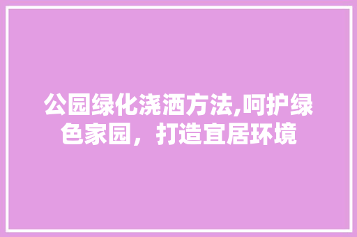 公园绿化浇洒方法,呵护绿色家园，打造宜居环境