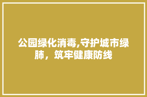 公园绿化消毒,守护城市绿肺，筑牢健康防线 种植区域