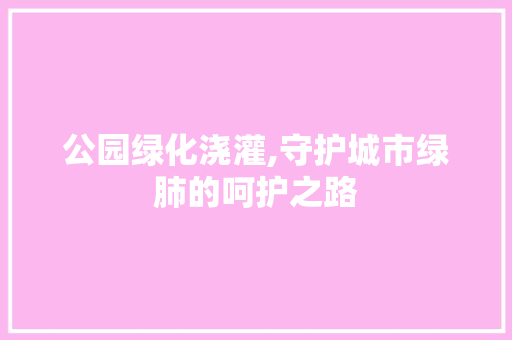 公园绿化浇灌,守护城市绿肺的呵护之路