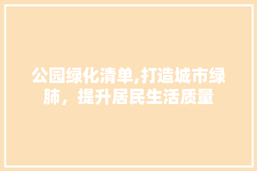 公园绿化清单,打造城市绿肺，提升居民生活质量