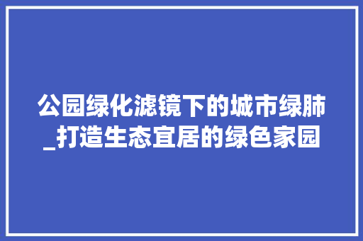 公园绿化滤镜下的城市绿肺_打造生态宜居的绿色家园