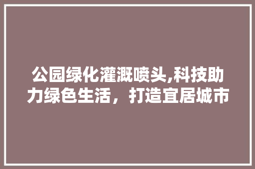 公园绿化灌溉喷头,科技助力绿色生活，打造宜居城市环境