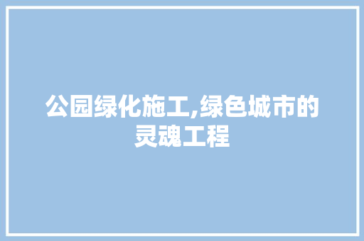 公园绿化施工,绿色城市的灵魂工程