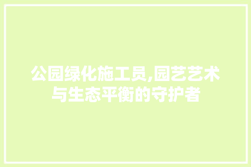 公园绿化施工员,园艺艺术与生态平衡的守护者
