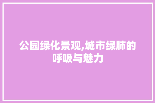 公园绿化景观,城市绿肺的呼吸与魅力