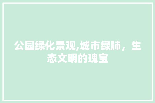 公园绿化景观,城市绿肺，生态文明的瑰宝 果木品种介绍