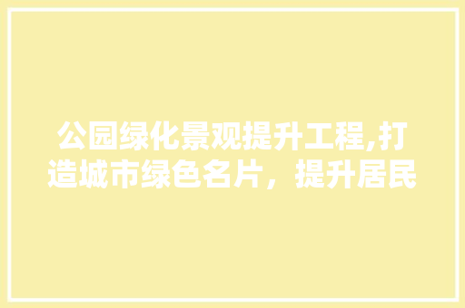 公园绿化景观提升工程,打造城市绿色名片，提升居民生活品质