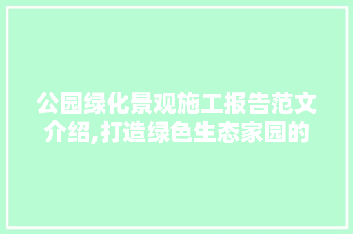 公园绿化景观施工报告范文介绍,打造绿色生态家园的方法与启示
