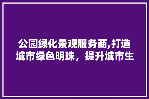 公园绿化景观服务商,打造城市绿色明珠，提升城市生态品质