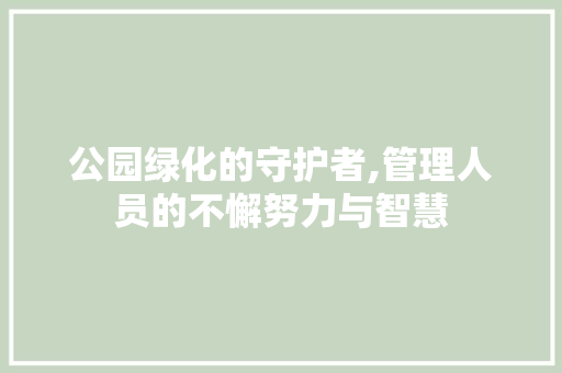 公园绿化的守护者,管理人员的不懈努力与智慧